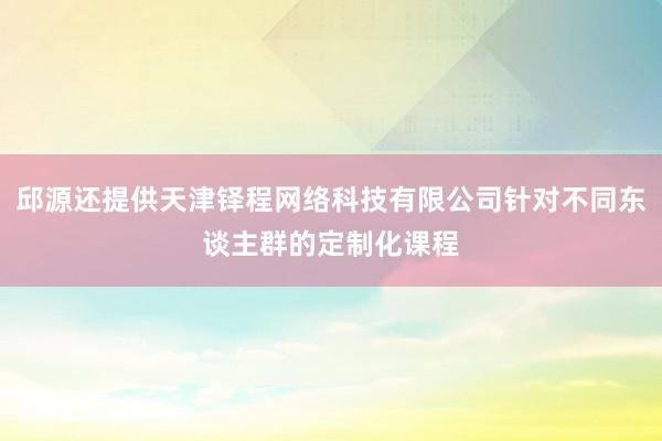 邱源还提供天津铎程网络科技有限公司针对不同东谈主群的定制化课程