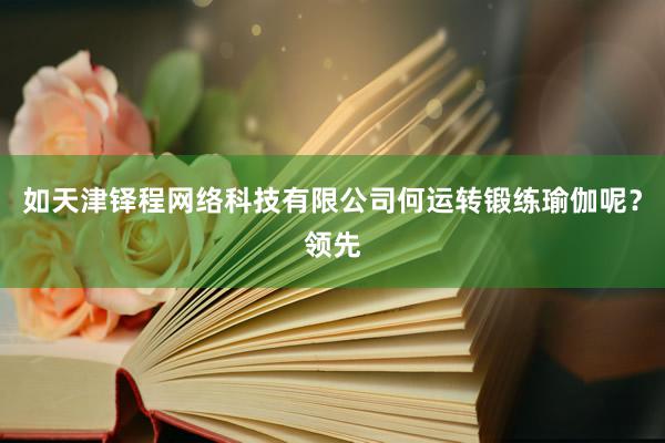 如天津铎程网络科技有限公司何运转锻练瑜伽呢?领先