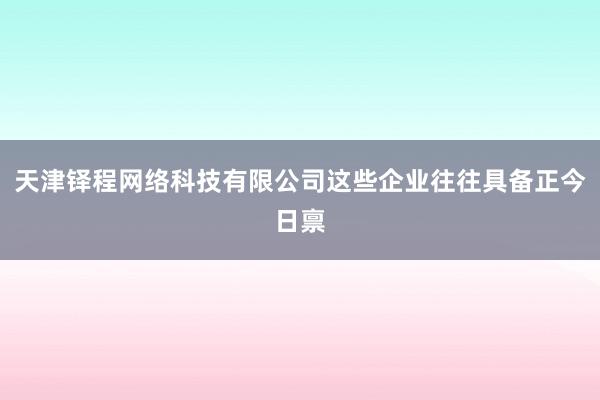 天津铎程网络科技有限公司这些企业往往具备正今日禀
