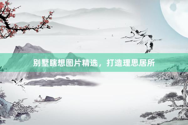 别墅瞎想图片精选，打造理思居所