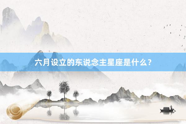 六月设立的东说念主星座是什么？