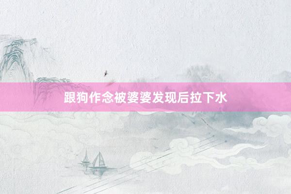 跟狗作念被婆婆发现后拉下水
